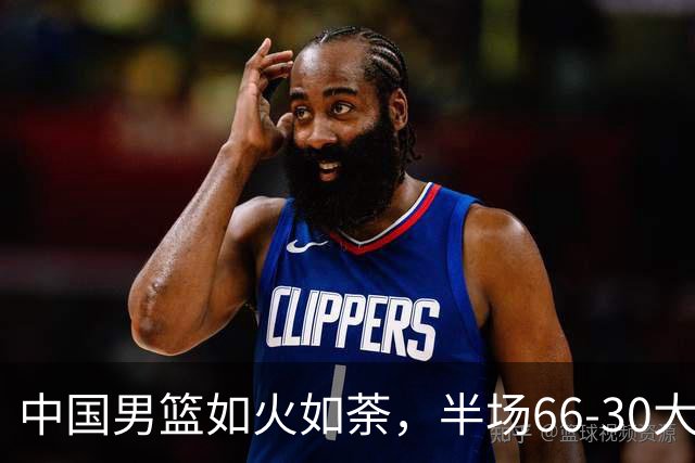 中国男篮如火如荼，半场66-30大胜菲律宾